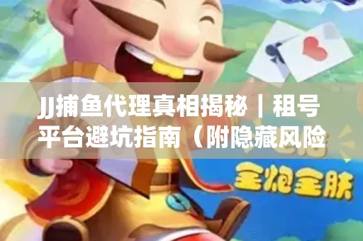 JJ捕鱼代理真相揭秘｜租号平台避坑指南（附隐藏风险预警）