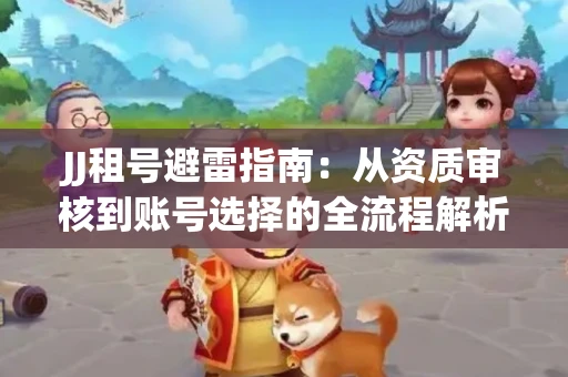 JJ租号避雷指南：从资质审核到账号选择的全流程解析！捕鱼经典账号有何独特差异？